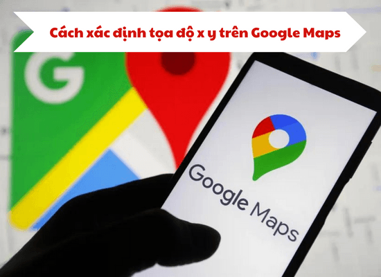 Mách bạn cách xác định tọa độ x y trên Google Maps hiệu quả