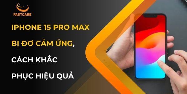 iPhone 15 Pro Max bị đơ cảm ứng và cách khắc phục hiệu quả