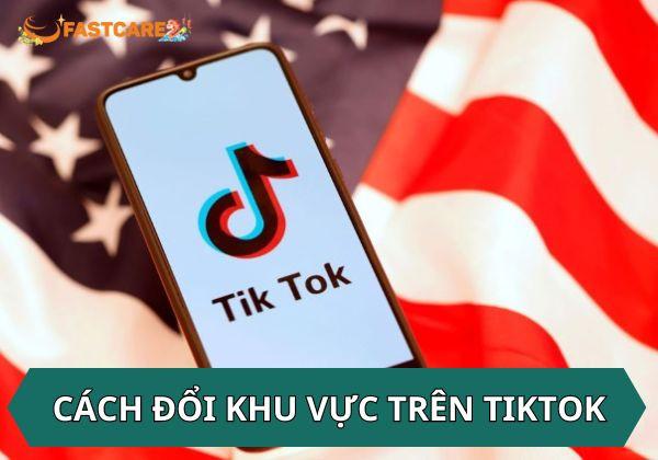 Cập nhật các cách đổi khu vực trên TikTok đơn giản nhất