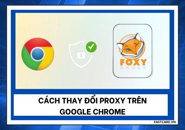 Cập nhật cách thay đổi Proxy trên Google Chrome nhanh chóng 