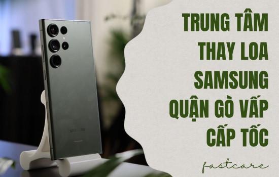 Trung tâm thay loa Samsung quận Gò Vấp cấp tốc
